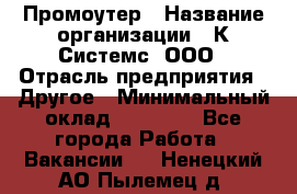 Промоутер › Название организации ­ К Системс, ООО › Отрасль предприятия ­ Другое › Минимальный оклад ­ 35 000 - Все города Работа » Вакансии   . Ненецкий АО,Пылемец д.